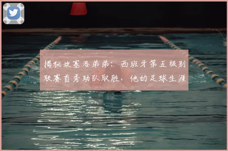 揭秘坎塞洛弟弟：西班牙第五级别联赛首秀助队取胜，他的足球生涯与家族基因全解析