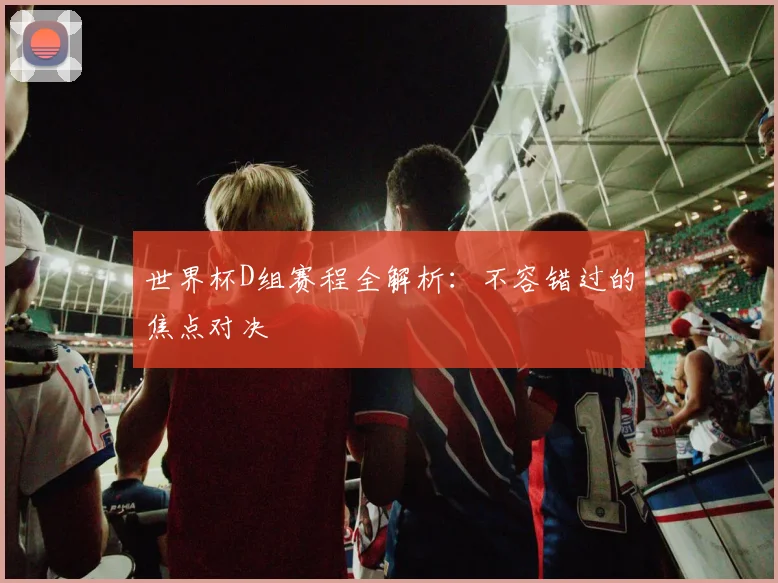 世界杯D组赛程全解析：不容错过的焦点对决