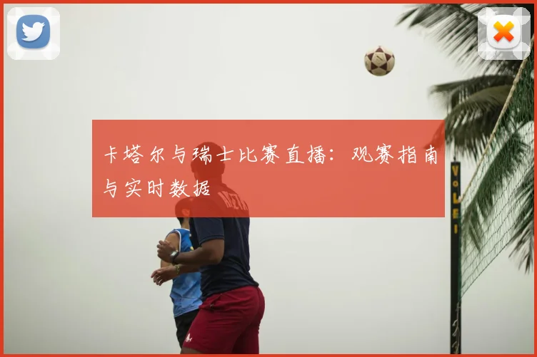卡塔尔与瑞士比赛直播：观赛指南与实时数据