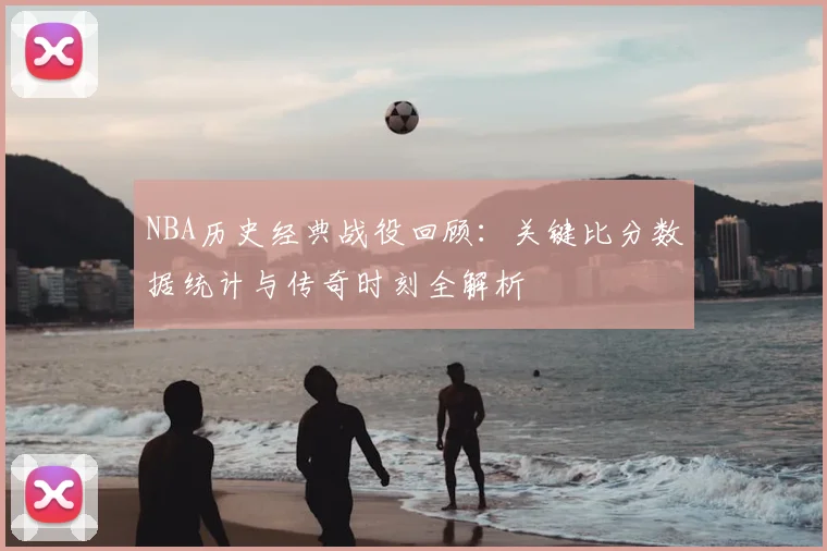 NBA历史经典战役回顾：关键比分数据统计与传奇时刻全解析