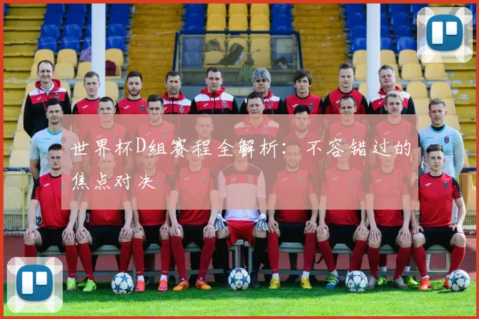 世界杯D组赛程全解析：不容错过的焦点对决