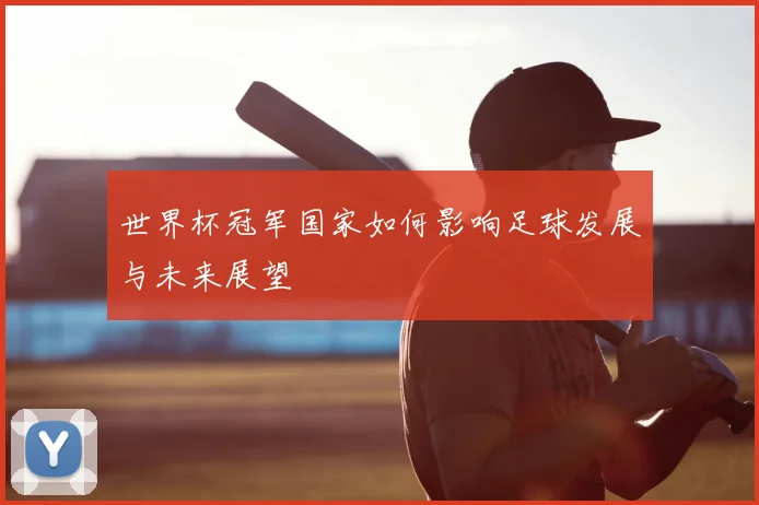 世界杯冠军国家如何影响足球发展与未来展望