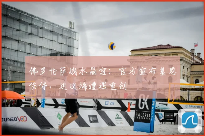 佛罗伦萨战水晶宫：官方宣布基恩伤停，进攻端遭遇重创