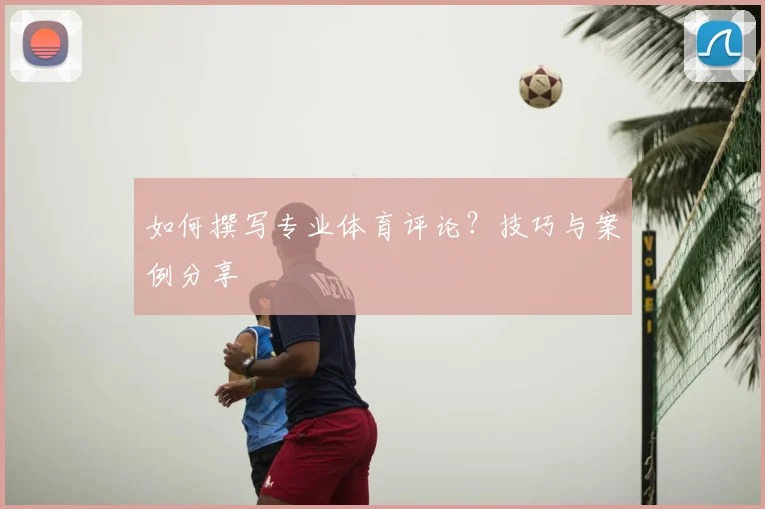 如何撰写专业体育评论？技巧与案例分享