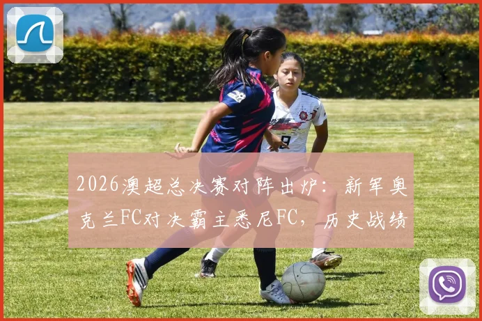 2026澳超总决赛对阵出炉：新军奥克兰FC对决霸主悉尼FC，历史战绩、门票与直播全指南