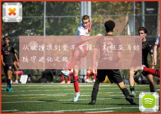 从被撞顶到坚不可摧:文班亚马的防守进化之路