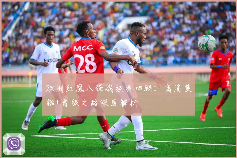 欧洲红魔八强战经典回顾：高清集锦+晋级之路深度解析