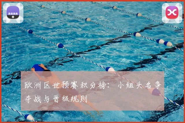 欧洲区世预赛积分榜：小组头名争夺战与晋级规则