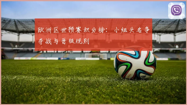 欧洲区世预赛积分榜：小组头名争夺战与晋级规则