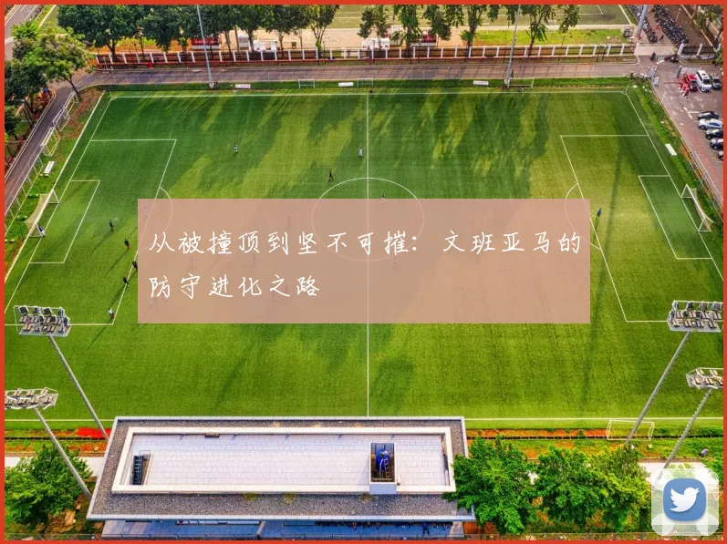 从被撞顶到坚不可摧：文班亚马的防守进化之路