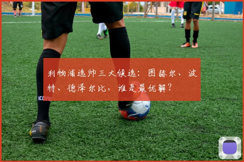 利物浦选帅三大候选：图赫尔、波特、德泽尔比，谁是最优解？