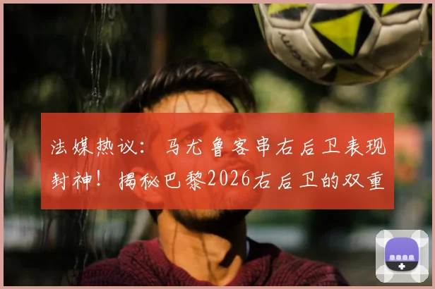 法媒热议：马尤鲁客串右后卫表现封神！揭秘巴黎2026右后卫的双重保险配置方案