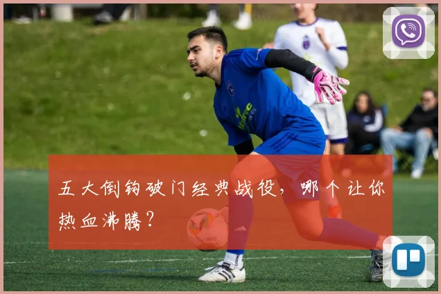 五大倒钩破门经典战役，哪个让你热血沸腾？