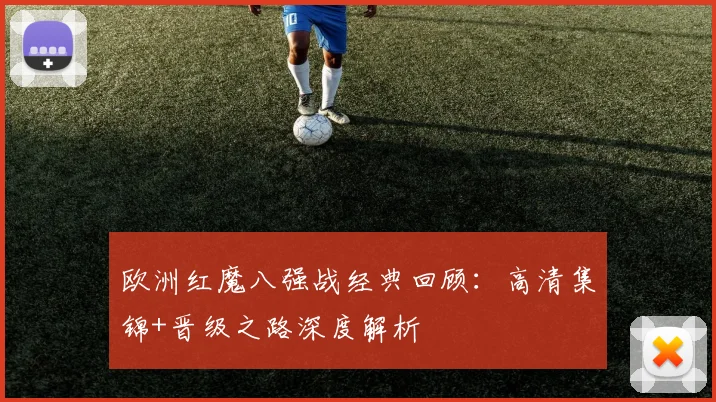 欧洲红魔八强战经典回顾：高清集锦+晋级之路深度解析