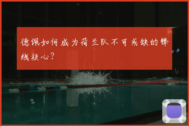 德佩如何成为荷兰队不可或缺的锋线核心?