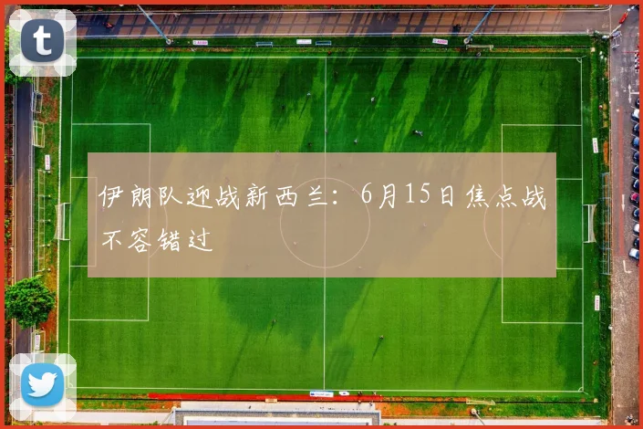伊朗队迎战新西兰：6月15日焦点战不容错过