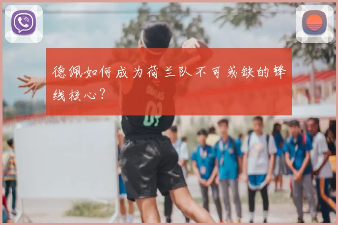 德佩如何成为荷兰队不可或缺的锋线核心？