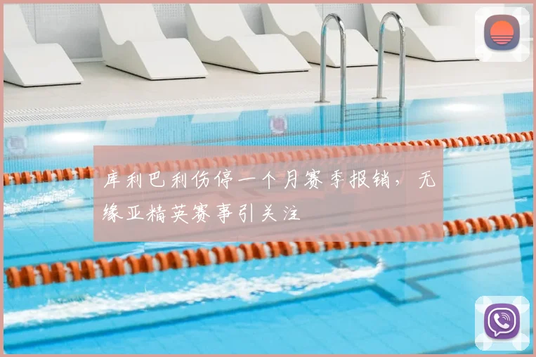 库利巴利伤停一个月赛季报销，无缘亚精英赛事引关注
